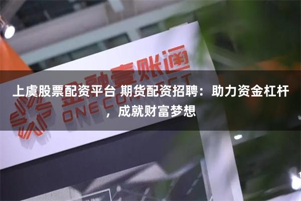 上虞股票配资平台 期货配资招聘：助力资金杠杆，成就财富梦想