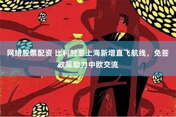 网络股票配资 比利时至上海新增直飞航线，免签政策助力中欧交流