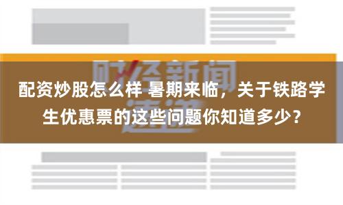 配资炒股怎么样 暑期来临，关于铁路学生优惠票的这些问题你知道多少？