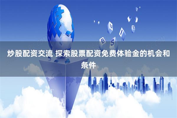炒股配资交流 探索股票配资免费体验金的机会和条件