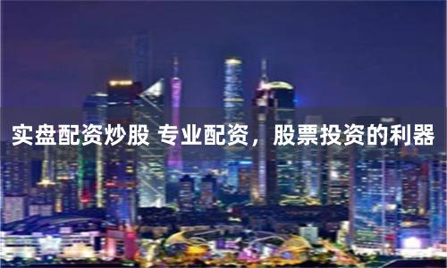 实盘配资炒股 专业配资，股票投资的利器