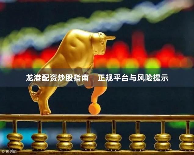 龙港配资炒股指南│正规平台与风险提示
