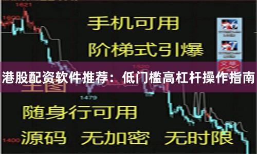 港股配资软件推荐：低门槛高杠杆操作指南