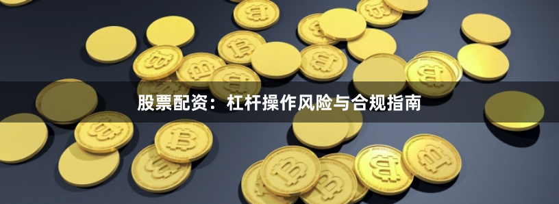 股票配资：杠杆操作风险与合规指南