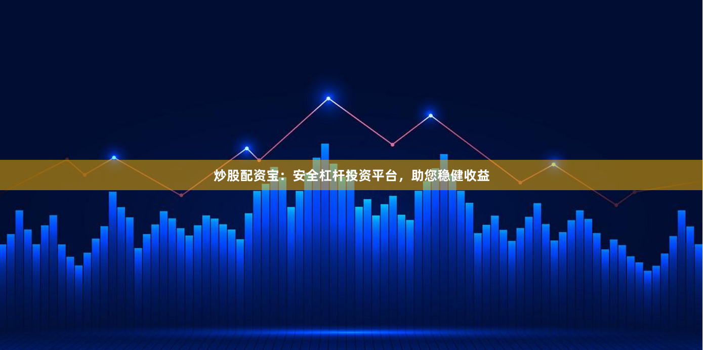 炒股配资宝：安全杠杆投资平台，助您稳健收益