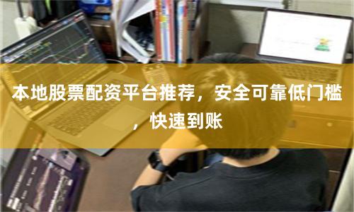 本地股票配资平台推荐，安全可靠低门槛，快速到账